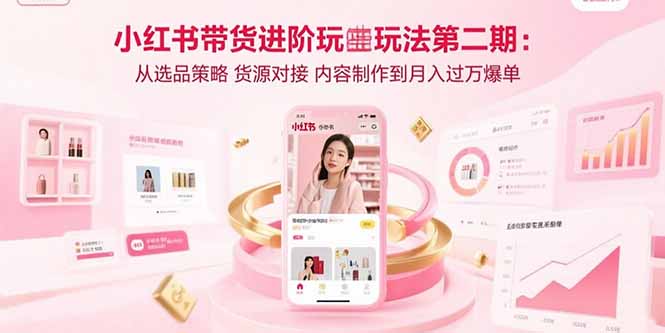 小红书带货进阶玩法第二期：从选品策略 货源对接 内容制作到月入过万爆单-好赛无忧